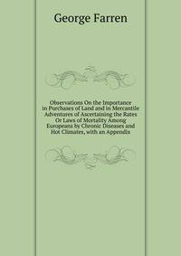 Observations On the Importance in Purchases of Land and in Mercantile Adventures of Ascertaining the Rates Or Laws of Mortality Among Europeans by Chronic Diseases and Hot Climates, with an Appendix