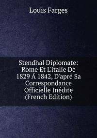 Stendhal Diplomate: Rome Et L'italie De 1829 ? 1842, D'apr? Sa Correspondance Officielle In?dite (French Edition)