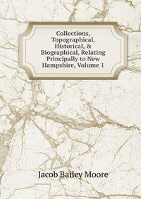 Collections, Topographical, Historical, &amp; Biographical, Relating Principally to New Hampshire, Volume 1