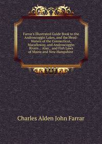 Farrar's Illustrated Guide Book to the Androscoggin Lakes, and the Head-Waters of the Connecticut, Macalloway, and Androscoggin Rivers .: Also, . and Fish Laws of Maine and New Hampshire .