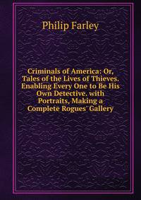 Criminals of America: Or, Tales of the Lives of Thieves. Enabling Every One to Be His Own Detective. with Portraits, Making a Complete Rogues' Gallery