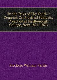 "In the Days of Thy Youth.": Sermons On Practical Subjects, Preached at Marlborough College, from 1871-1876