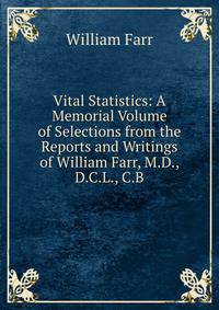 Vital Statistics: A Memorial Volume of Selections from the Reports and Writings of William Farr, M.D., D.C.L., C.B.