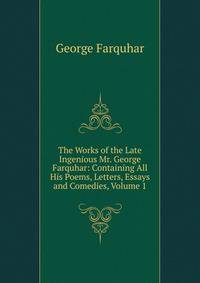 The Works of the Late Ingenious Mr. George Farquhar: Containing All His Poems, Letters, Essays and Comedies, Volume 1
