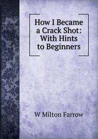 How I Became a Crack Shot: With Hints to Beginners