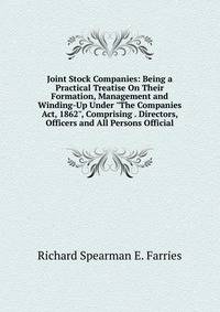 Joint Stock Companies: Being a Practical Treatise On Their Formation, Management and Winding-Up Under "The Companies Act, 1862", Comprising . Directors, Officers and All Persons Official