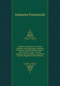 Calderon in Spanien; mit einem Anhang: Die Beziehungen zwischen Calderon's "Wunderh?tigem Magus" und Goethe's "Faust", von der Akademie der Geschichte . de Antonio Sanchez Moguel (German Edition)