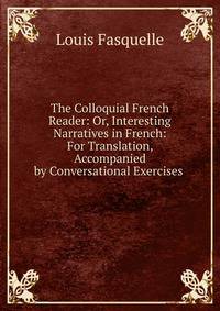 The Colloquial French Reader: Or, Interesting Narratives in French: For Translation, Accompanied by Conversational Exercises .