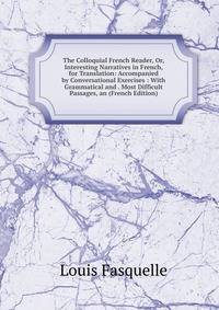 The Colloquial French Reader, Or, Interesting Narratives in French, for Translation: Accompanied by Conversational Exercises : With Grammatical and . Most Difficult Passages, an (French Edition)