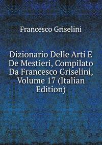 Dizionario Delle Arti E De Mestieri, Compilato Da Francesco Griselini, Volume 17 (Italian Edition)