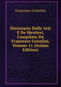 Dizionario Delle Arti E De Mestieri, Compilato Da Francesco Griselini, Volume 11 (Italian Edition)