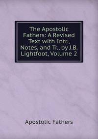 The Apostolic Fathers: A Revised Text with Intr., Notes, and Tr., by J.B. Lightfoot, Volume 2