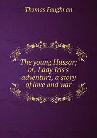 The young Hussar; or, Lady Iris's adventure, a story of love and war