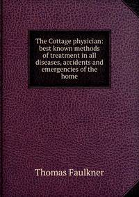 The Cottage physician: best known methods of treatment in all diseases, accidents and emergencies of the home