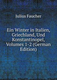 Ein Winter in Italien, Griechland, Und Konstantinopel, Volumes 1-2 (German Edition)