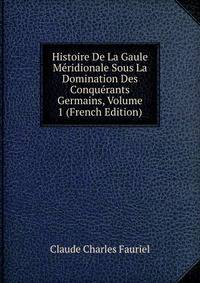 Histoire De La Gaule Meridionale Sous La Domination Des Conquerants Germains, Volume 1 (French Edition)