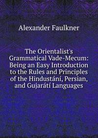 The Orientalist's Grammatical Vade-Mecum: Being an Easy Introduction to the Rules and Principles of the Hindust?n?, Persian, and Gujar?t? Languages