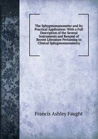 The Sphygmomanometer and Its Practical Application: With a Full Description of the Several Instruments and Resume of Recent Literature Pertaining to Clinical Sphygmomanometry