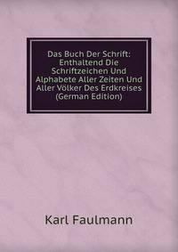 Das Buch Der Schrift: Enthaltend Die Schriftzeichen Und Alphabete Aller Zeiten Und Aller V?lker Des Erdkreises (German Edition)