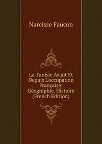La Tunisie Avant Et Depuis L'occupation Fran?aise: G?ographie. Histoire (French Edition)