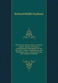 The Tonsils and the Voice in Science, Surgery, Speech and Song: A Comprehensive Monograph On the Structure, Utility, Derangements and Treatment of the . a Research Study with Original Contributi