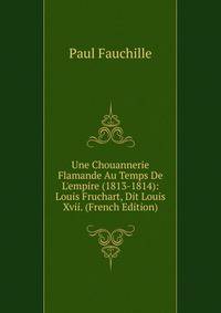 Une Chouannerie Flamande Au Temps De L'empire (1813-1814): Louis Fruchart, Dit Louis Xvii. (French Edition)