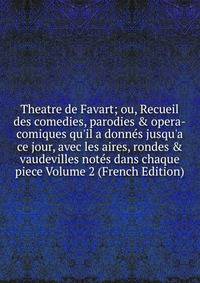 Theatre de Favart; ou, Recueil des comedies, parodies &amp; opera-comiques qu'il a donn?s jusqu'a ce jour, avec les aires, rondes &amp; vaudevilles not?s dans chaque piece Volume 2 (French Edition)