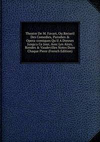 Theatre De M. Favart, Ou Recueil Des Comedies, Parodies &amp; Opera-comiques Qu'il A Donnes Jusqu'a Ce Jour, Avec Les Aires, Rondes &amp; Vaudevilles Notes Dans Chaque Piece (French Edition)