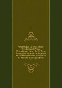 Pan?gyrique Du Tr?s-haut Et Tr?s Puissant Prince Monseigneur Henry De La Tour-d'auvergne, Vicomte De Turenne, Et G?n?ralissime Des Arm?es De Sa Majest? (French Edition)