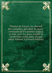 Theatre de Favart; ou, Recueil des comedies, parodies &amp; opera-comiques qu'il a donn?s jusqu'a ce jour, avec les aires, rondes &amp; vaudevilles not?s dans chaque piece Volume 3 (French Edition)