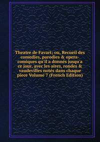 Theatre de Favart; ou, Recueil des comedies, parodies &amp; opera-comiques qu'il a donn?s jusqu'a ce jour, avec les aires, rondes &amp; vaudevilles not?s dans chaque piece Volume 7 (French Edition)