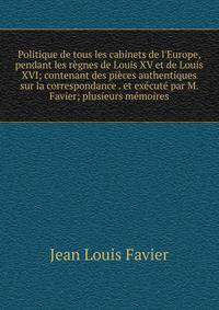 Politique de tous les cabinets de l'Europe, pendant les r?gnes de Louis XV et de Louis XVI; contenant des pi?ces authentiques sur la correspondance . et ex?cut? par M. Favier; plusieurs m?moires