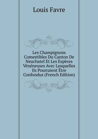 Les Champignons Comestibles Du Canton De Neuchatel Et Les Especes Veneneuses Avec Lesquelles Ils Pourraient Etre Confondus (French Edition)