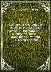 Recherches Geologiques Dans Les Parties De La Savoie, Du Piemont Et De La Suisse Voisines Du Mont-Blanc ., Volume 3 (French Edition)