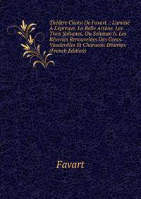 Th??tre Choisi De Favart .: L'amiti? ? L'?preuve. La Belle Ars?ne. Les Trois Sultanes, Ou Soliman Ii. Les R?veries Renouvel?es Des Grecs. Vaudevilles Et Chansons Diverses (French Edition)