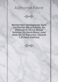 Recherches Geologiques Dans Les Parties De La Savoie, Du Piemont Et De La Suisse Voisines Du Mont-Blanc, Avec Atlas De 32 Planches, Volume 1 (French Edition)