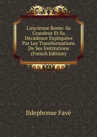 L'ancienne Rome: Sa Grandeur Et Sa D?cadence Expliqu?es Par Les Transformations De Ses Institutions (French Edition)