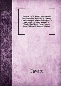 Theatre De M. Favart: Ou Recueil Des Comedies, Parodies &amp; Opera-Comiques Qu'il a Donn?s Jusqu'a Ce Jour, Avec Les Aires, Rondes &amp; Vaudevilles Not?s Dans Chaque Pi?ce, Volume 8 (French Edition)