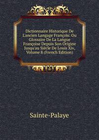 Dictionnaire Historique De L'ancien Langage Fran?ois: Ou Glossaire De La Langue Fran?oise Depuis Son Origine Jusqu'au Si?cle De Louis Xiv, Volume 8 (French Edition)