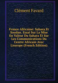 France Africaine: Sahara Et Soudan. Essai Sur La Mise En Valeur Du Sahara Et Sur Les Communications Du Centre Africain Avec L'europe (French Edition)