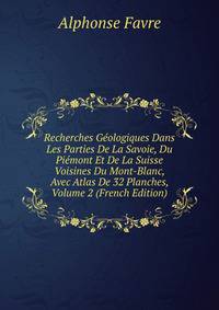 Recherches Geologiques Dans Les Parties De La Savoie, Du Piemont Et De La Suisse Voisines Du Mont-Blanc, Avec Atlas De 32 Planches, Volume 2 (French Edition)