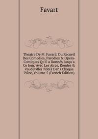 Theatre De M. Favart: Ou Recueil Des Comedies, Parodies &amp; Opera-Comiques Qu'il a Donn?s Jusqu'a Ce Jour, Avec Les Aires, Rondes &amp; Vaudevilles Not?s Dans Chaque Pi?ce, Volume 5 (French Edition)