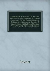 Theatre De M. Favart: Ou Recueil Des Comedies, Parodies &amp; Opera-Comiques Qu'il a Donn?s Jusqu'a Ce Jour, Avec Les Aires, Rondes &amp; Vaudevilles Not?s Dans Chaque Pi?ce, Volume 4 (French Edition)