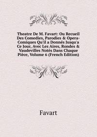 Theatre De M. Favart: Ou Recueil Des Comedies, Parodies &amp; Opera-Comiques Qu'il a Donn?s Jusqu'a Ce Jour, Avec Les Aires, Rondes &amp; Vaudevilles Not?s Dans Chaque Pi?ce, Volume 6 (French Edition)