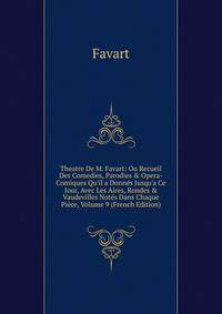 Theatre De M. Favart: Ou Recueil Des Comedies, Parodies &amp; Opera-Comiques Qu'il a Donn?s Jusqu'a Ce Jour, Avec Les Aires, Rondes &amp; Vaudevilles Not?s Dans Chaque Pi?ce, Volume 9 (French Edition)