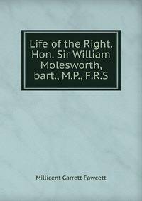 Life of the Right. Hon. Sir William Molesworth, bart., M.P., F.R.S.