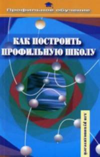 Как построить профильную школу. Пособие для руководителей общеобразовательных учреждений