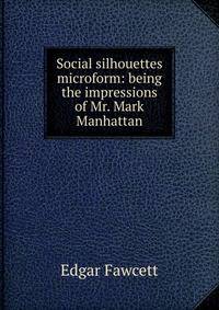 Social silhouettes microform: being the impressions of Mr. Mark Manhattan