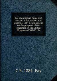 Co-operation at home and abroad; a description and analysis, with a supplement on the progress of co-operation in the United Kingdom (1908-1918)