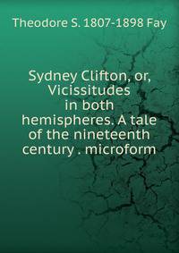 Sydney Clifton, or, Vicissitudes in both hemispheres. A tale of the nineteenth century . microform